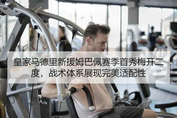 皇家马德里新援姆巴佩赛季首秀梅开二度，战术体系展现完美适配性